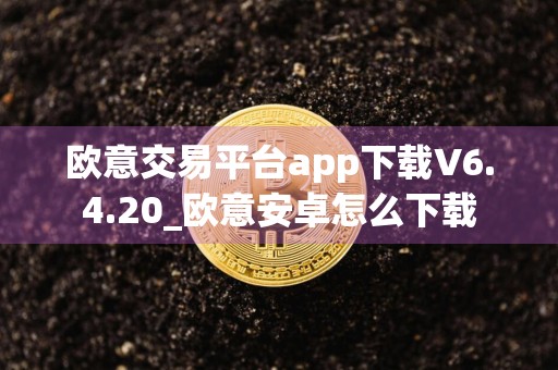 欧意交易平台app下载V6.4.20_欧意安卓怎么下载