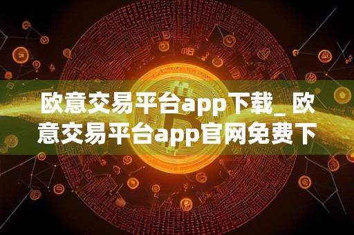 欧意交易平台app下载_ 欧意交易平台app官网免费下载