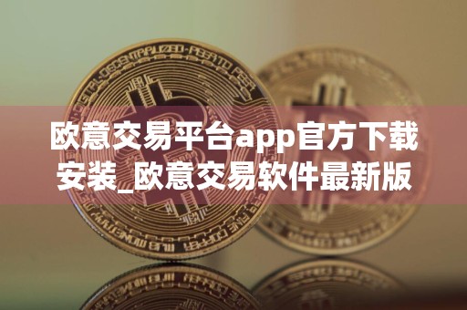欧意交易平台app官方下载安装_欧意交易软件最新版下载v6.25.0