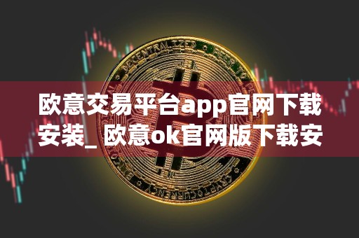 欧意交易平台app官网下载安装_ 欧意ok官网版下载安卓v6.3.6