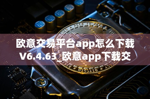 欧意交易平台app怎么下载V6.4.63_欧意app下载交易网