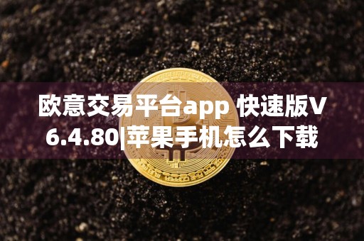 欧意交易平台app 快速版V6.4.80|苹果手机怎么下载欧意交易所