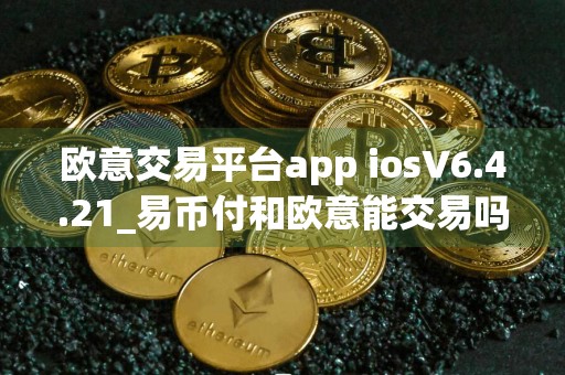 欧意交易平台app iosV6.4.21_易币付和欧意能交易吗