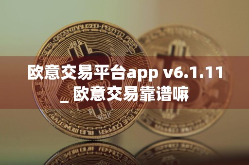 欧意交易平台app v6.1.11_ 欧意交易靠谱嘛