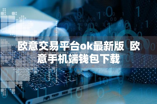 欧意交易平台ok最新版欧意手机端钱包下载