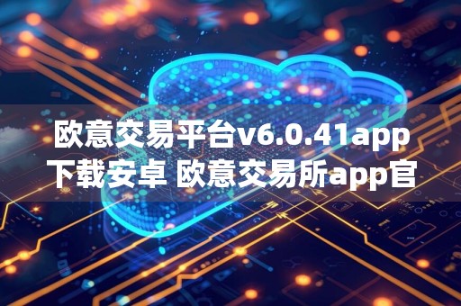 欧意交易平台v6.0.41app下载安卓 欧意交易所app官网
