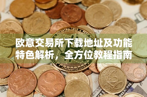 欧意交易所下载地址及功能特色解析，全方位教程指南