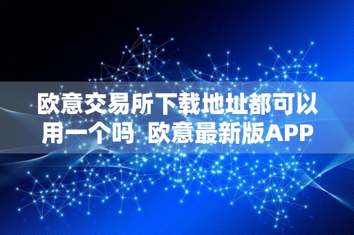 欧意交易所下载地址都可以用一个吗欧意最新版APP下载链接