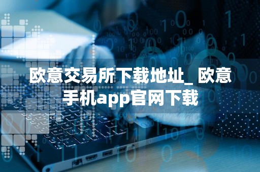 欧意交易所下载地址_ 欧意手机app官网下载