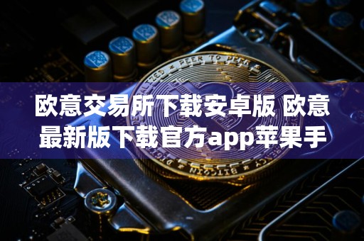 欧意交易所下载安卓版 欧意最新版下载官方app苹果手机