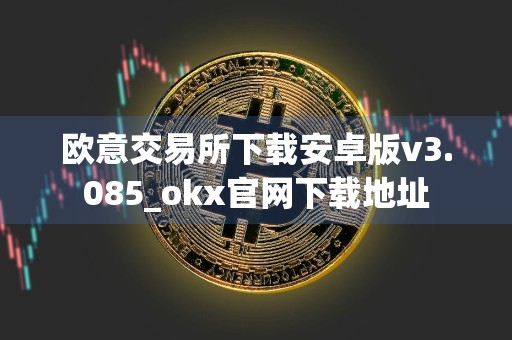 欧意交易所下载安卓版v3.085_okx官网下载地址