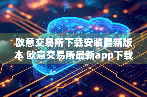 欧意交易所下载安装最新版本 欧意交易所最新app下载安装包