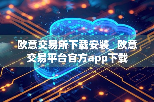 欧意交易所下载安装_ 欧意交易平台官方app下载