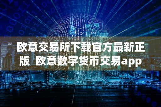 欧意交易所下载官方最新正版欧意数字货币交易app最新下载链接