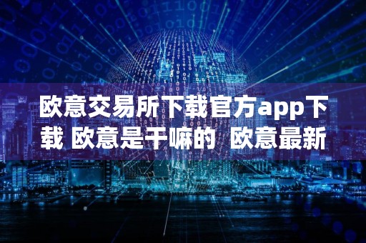 欧意交易所下载官方app下载 欧意是干嘛的欧意最新版下载官方app下载苹果版