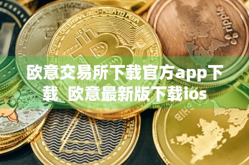 欧意交易所下载官方app下载欧意最新版下载ios