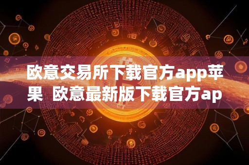 欧意交易所下载官方app苹果欧意最新版下载官方app下载ios