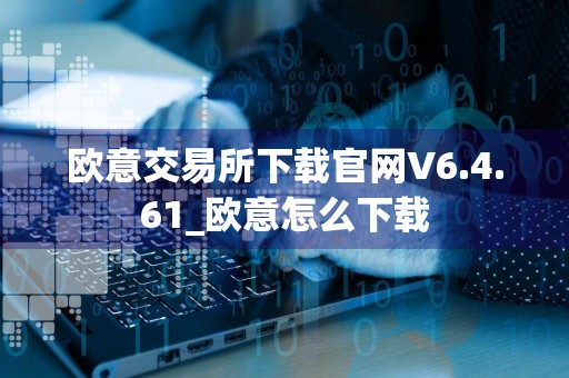 欧意交易所下载官网V6.4.61_欧意怎么下载