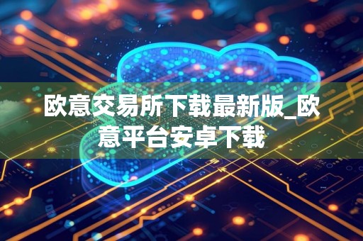 欧意交易所下载最新版_欧意平台安卓下载