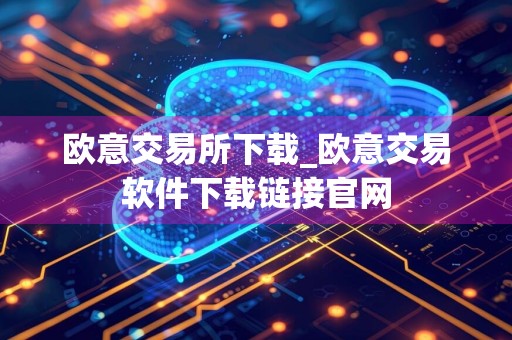 欧意交易所下载_欧意交易软件下载链接官网