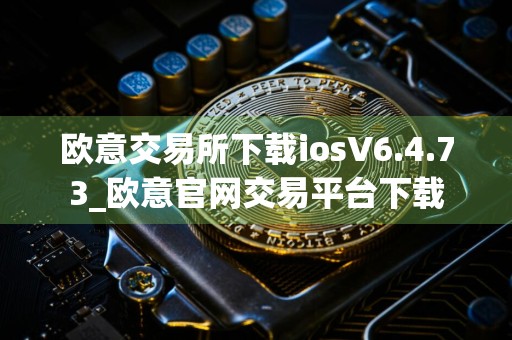 欧意交易所下载iosV6.4.73_欧意官网交易平台下载
