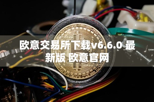 欧意交易所下载v6.6.0 最新版 欧意官网