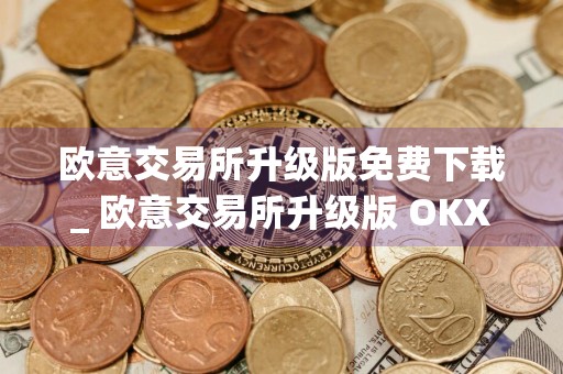 欧意交易所升级版免费下载_ 欧意交易所升级版 OKXv6.17.1安卓版下载