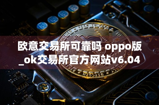 欧意交易所可靠吗 oppo版_ok交易所官方网站v6.04 oe交易所app官网