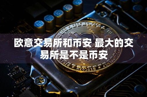欧意交易所和币安 最大的交易所是不是币安