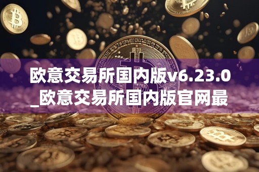 欧意交易所国内版v6.23.0_欧意交易所国内版官网最新下载