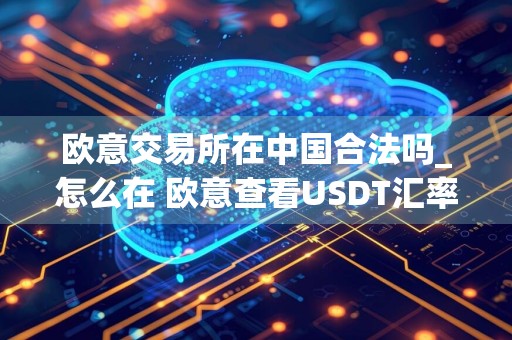 欧意交易所在中国合法吗_怎么在 欧意查看USDT汇率_ 欧意兑美元实时汇率查询