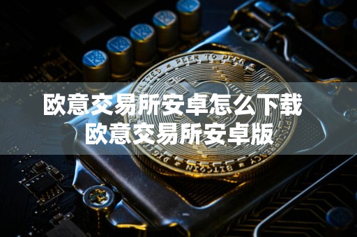 欧意交易所安卓怎么下载欧意交易所安卓版