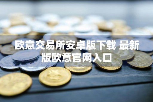 欧意交易所安卓版下载 最新版欧意官网入口