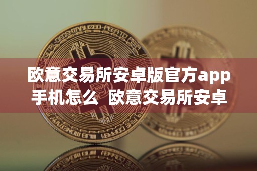 欧意交易所安卓版官方app手机怎么欧意交易所安卓版手机端下载app手机