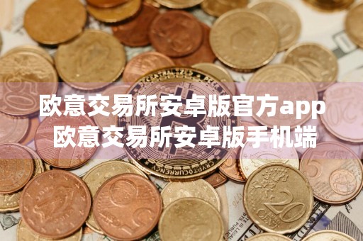 欧意交易所安卓版官方app 欧意交易所安卓版手机端下载官方app