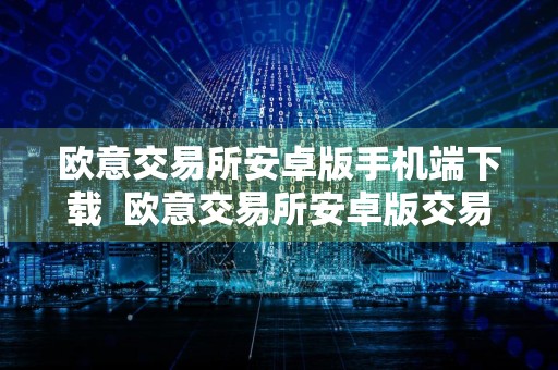欧意交易所安卓版手机端下载欧意交易所安卓版交易所官方APP