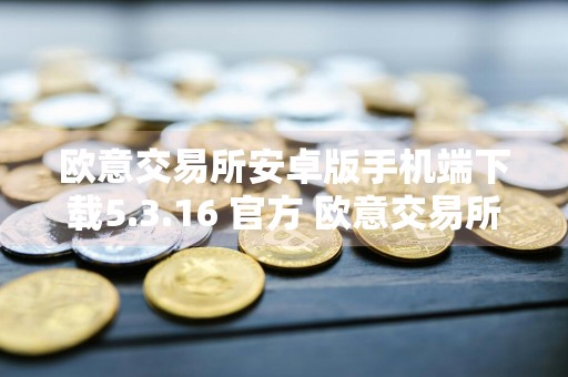 欧意交易所安卓版手机端下载5.3.16 官方 欧意交易所安卓版交易所