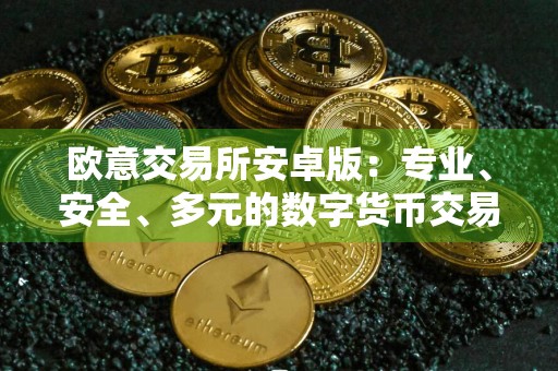 欧意交易所安卓版:专业、安全、多元的数字货币交易平台