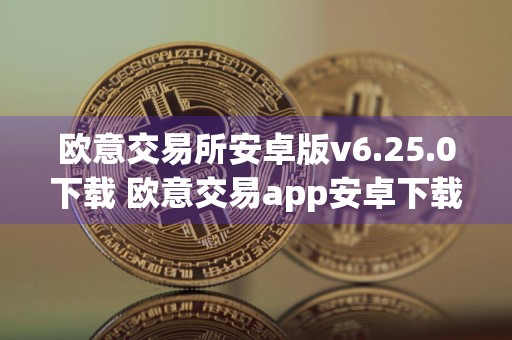 欧意交易所安卓版v6.25.0下载 欧意交易app安卓下载步骤