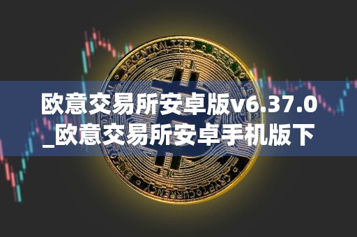 欧意交易所安卓版v6.37.0_欧意交易所安卓手机版下载