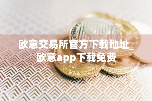 欧意交易所官方下载地址_欧意app下载免费