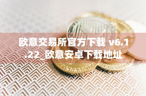 欧意交易所官方下载 v6.1.22_欧意安卓下载地址