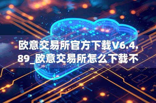 欧意交易所官方下载V6.4.89_欧意交易所怎么下载不了了