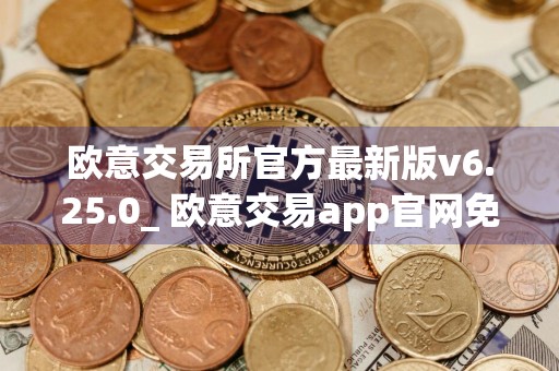 欧意交易所官方最新版v6.25.0_ 欧意交易app官网免费下载