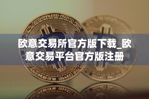 欧意交易所官方版下载_欧意交易平台官方版注册