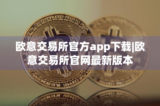 欧意交易所官方app下载|欧意交易所官网最新版本