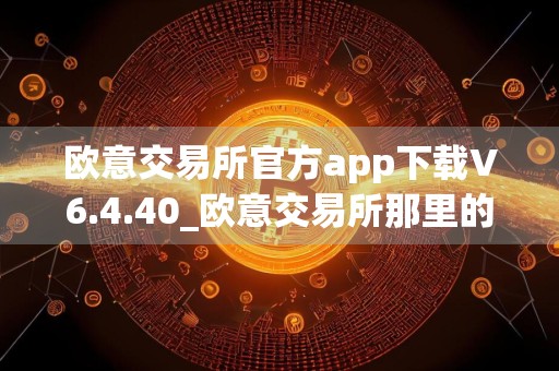 欧意交易所官方app下载V6.4.40_欧意交易所那里的软件