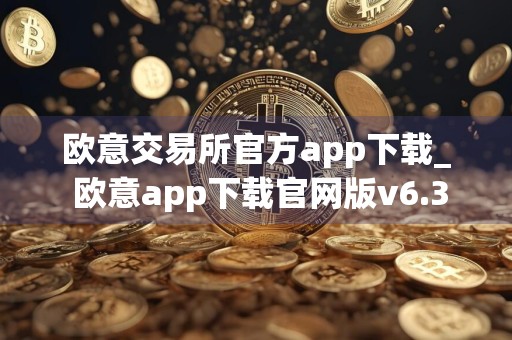 欧意交易所官方app下载_ 欧意app下载官网版v6.3.20