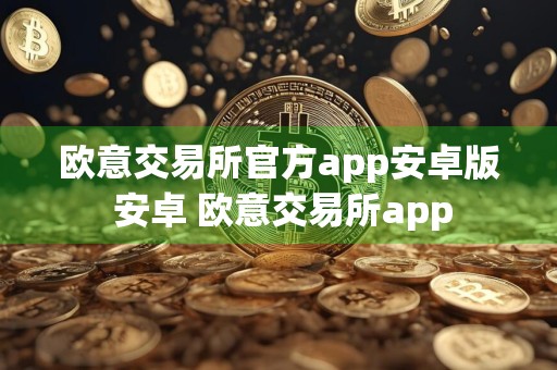 欧意交易所官方app安卓版 安卓 欧意交易所app