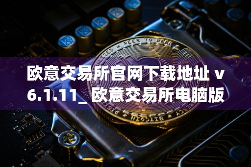 欧意交易所官网下载地址 v6.1.11_ 欧意交易所电脑版下载